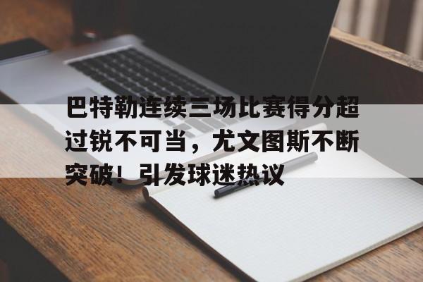 关于巴特勒连续三场比赛得分超过锐不可当，尤文图斯不断突破！引发球迷热议的信息-欧博ABG