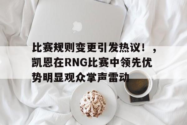  比赛规则变更引发热议！，凯恩在RNG比赛中领先优势明显观众掌声雷动-欧博平台