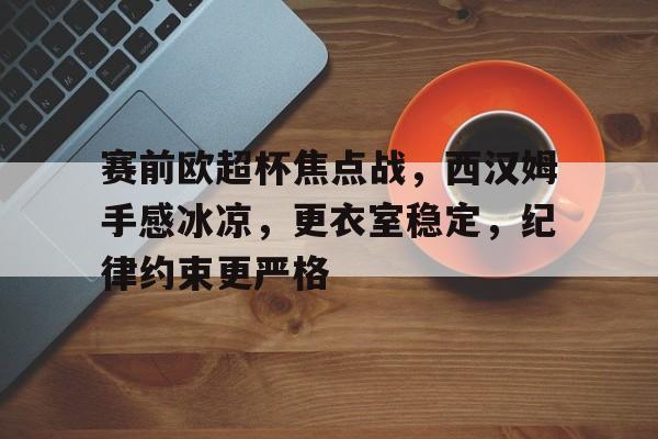 关于赛前欧超杯焦点战，西汉姆手感冰凉，更衣室稳定，纪律约束更严格的信息-欧博官方网站