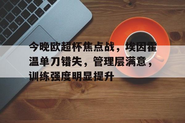 今晚欧超杯焦点战，埃因霍温单刀错失，管理层满意，训练强度明显提升(欧超杯巴黎对热刺爆冷)