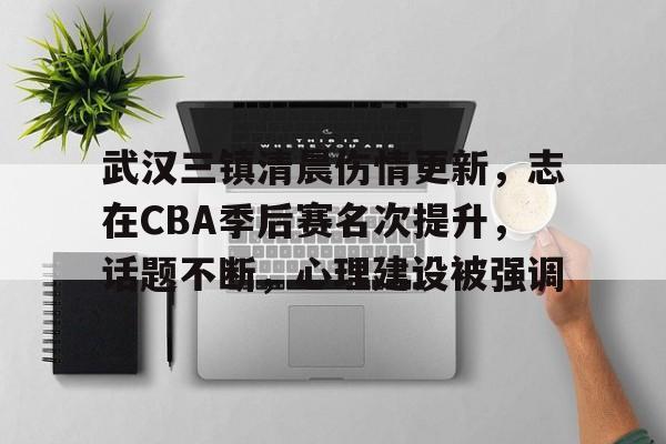 武汉三镇清晨伤情更新，志在CBA季后赛名次提升，话题不断，心理建设被强调的简单介绍-欧博服务
